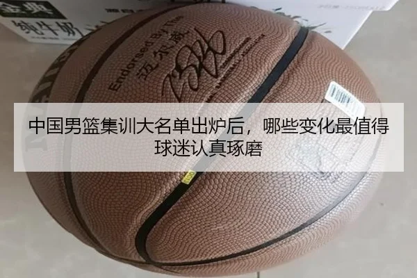 中国男篮集训大名单出炉后，哪些变化最值得球迷认真琢磨 | huatihui
